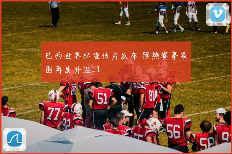 巴西世界杯宣传片发布 预热赛事氛围再度升温_1