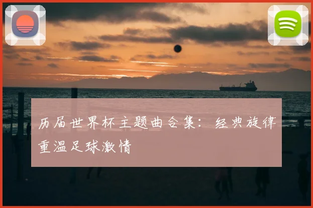历届世界杯主题曲合集:经典旋律重温足球激情