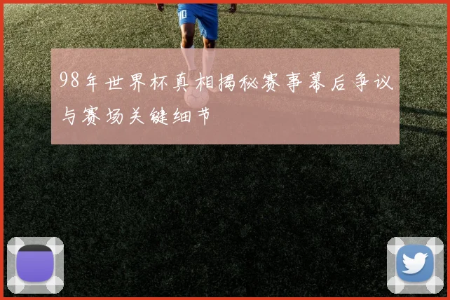 98年世界杯真相揭秘赛事幕后争议与赛场关键细节