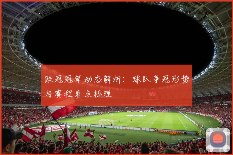 欧冠冠军动态解析:球队争冠形势与赛程看点梳理
