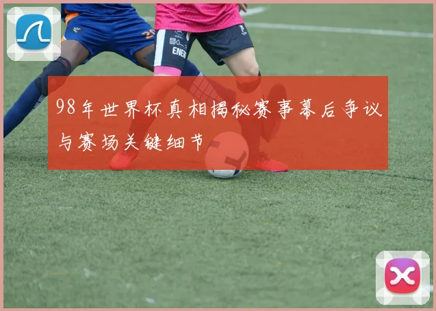 98年世界杯真相揭秘赛事幕后争议与赛场关键细节