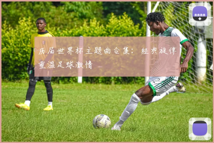 历届世界杯主题曲合集：经典旋律重温足球激情