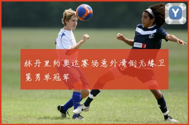 林丹里约奥运赛场意外滑倒无缘卫冕男单冠军