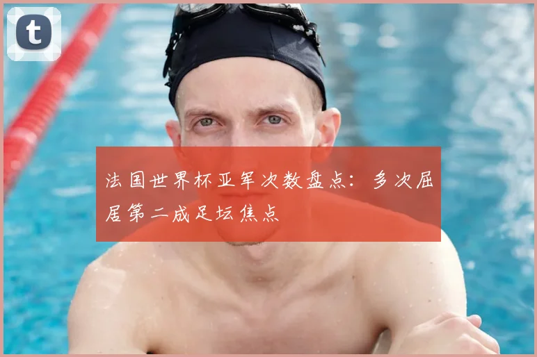 法国世界杯亚军次数盘点:多次屈居第二成足坛焦点