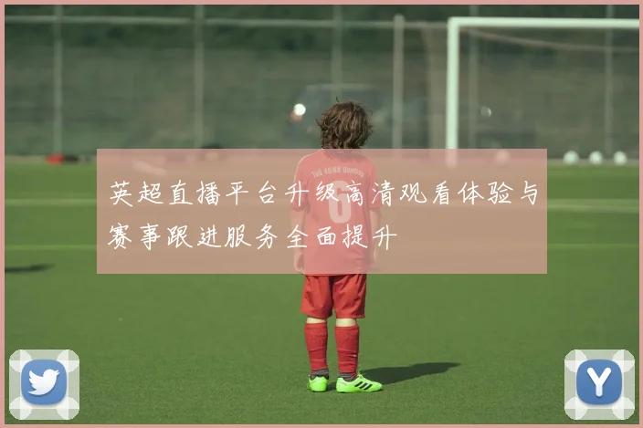 英超直播平台升级高清观看体验与赛事跟进服务全面提升