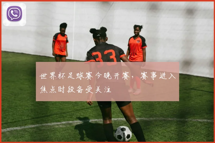 世界杯足球赛今晚开赛,赛事进入焦点时段备受关注