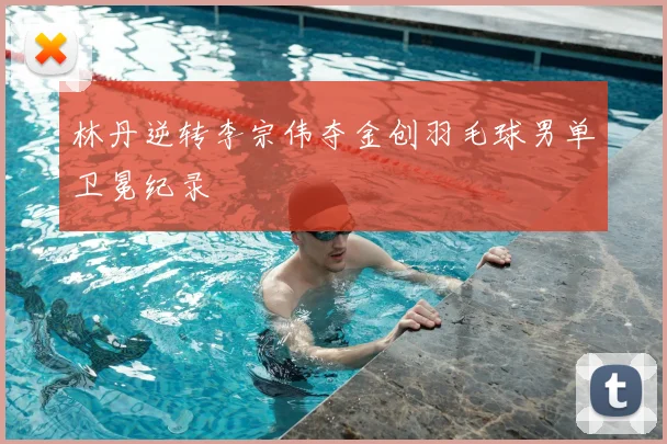 林丹逆转李宗伟夺金创羽毛球男单卫冕纪录