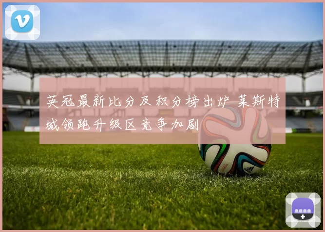 英冠最新比分及积分榜出炉 莱斯特城领跑升级区竞争加剧