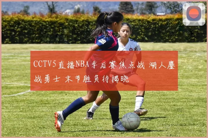 CCTV5直播NBA季后赛焦点战 湖人鏖战勇士 末节胜负待揭晓