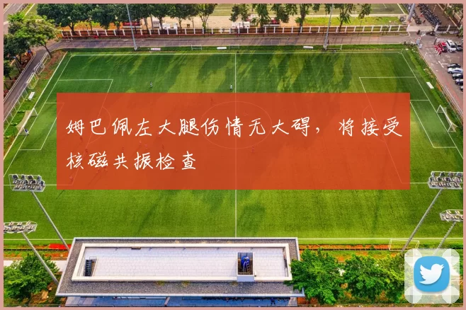 姆巴佩左大腿伤情无大碍，将接受核磁共振检查