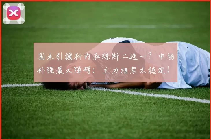 国米引援科内和琼斯二选一？中场补强最大障碍：主力框架太稳定！