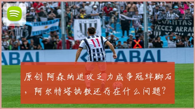 原创 阿森纳进攻乏力成争冠绊脚石,阿尔特塔执教还存在什么问题?