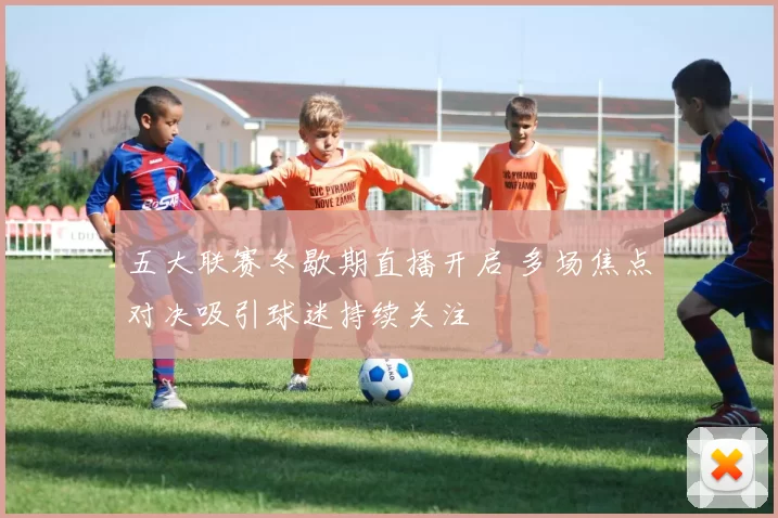 五大联赛冬歇期直播开启 多场焦点对决吸引球迷持续关注