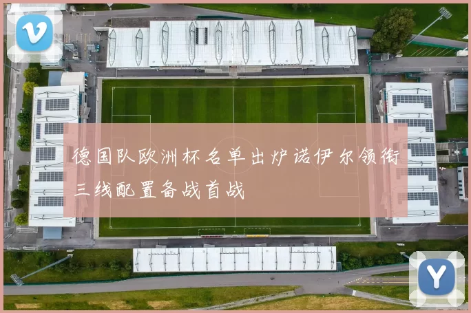 德国队欧洲杯名单出炉诺伊尔领衔三线配置备战首战