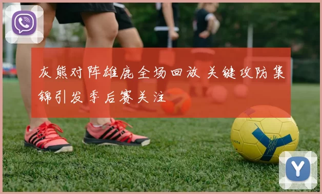 灰熊对阵雄鹿全场回放 关键攻防集锦引发季后赛关注