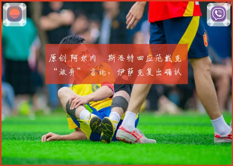 原创 阿尔内・斯洛特回应范戴克 “放弃” 言论，伊萨克复出确认