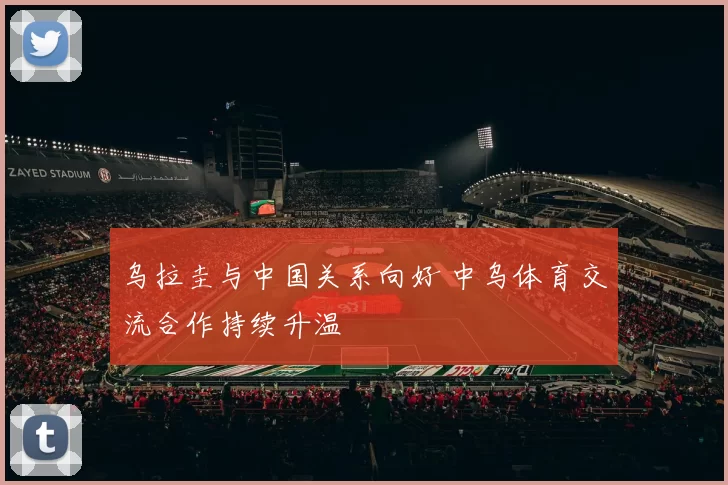 乌拉圭与中国关系向好 中乌体育交流合作持续升温