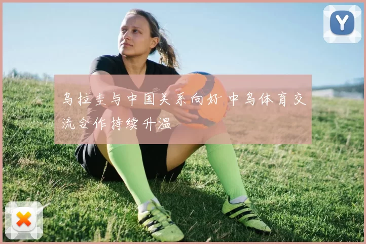 乌拉圭与中国关系向好 中乌体育交流合作持续升温