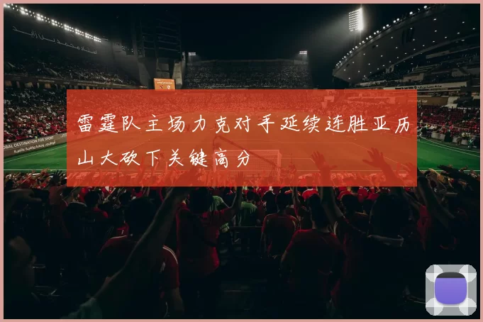 雷霆队主场力克对手延续连胜亚历山大砍下关键高分