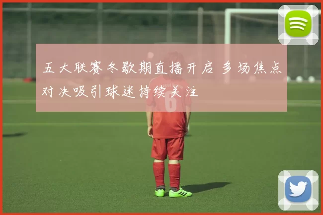 五大联赛冬歇期直播开启 多场焦点对决吸引球迷持续关注