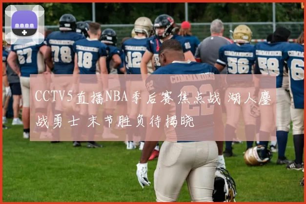 CCTV5直播NBA季后赛焦点战 湖人鏖战勇士 末节胜负待揭晓
