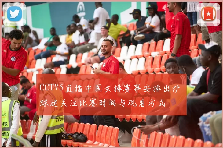 CCTV5直播中国女排赛事安排出炉 球迷关注比赛时间与观看方式