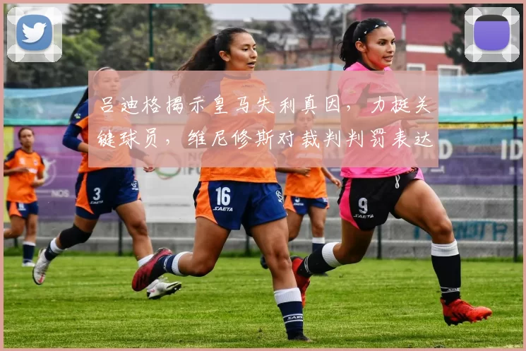 吕迪格揭示皇马失利真因,力挺关键球员,维尼修斯对裁判判罚表达不满_比赛_拜仁慕尼黑_欧冠