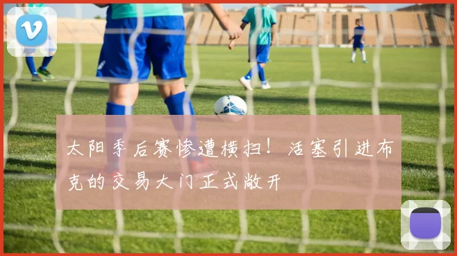 太阳季后赛惨遭横扫！活塞引进布克的交易大门正式敞开