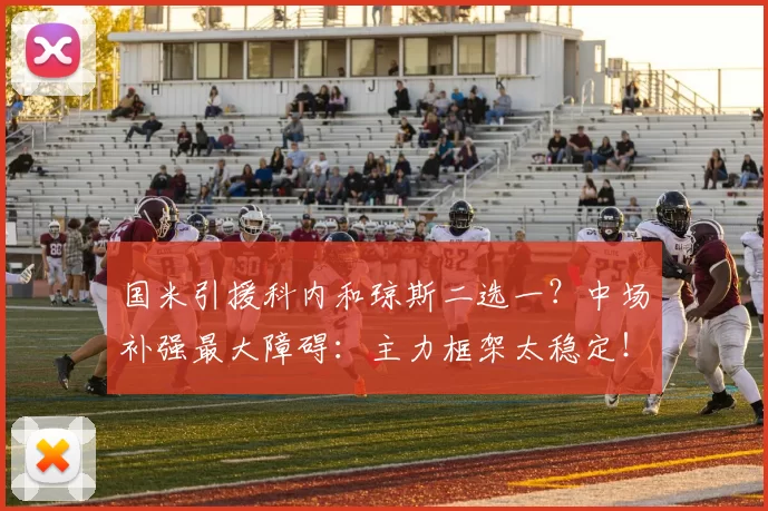 国米引援科内和琼斯二选一？中场补强最大障碍：主力框架太稳定！
