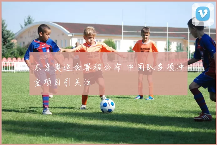 东京奥运会赛程公布 中国队多项冲金项目引关注
