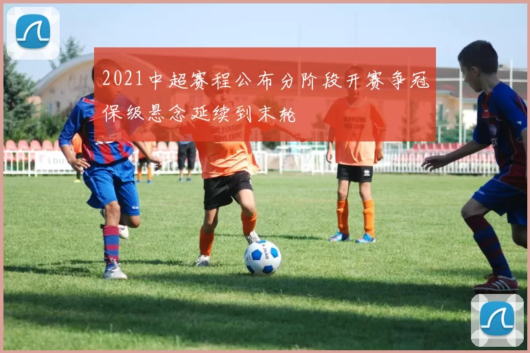 2021中超赛程公布分阶段开赛争冠保级悬念延续到末轮