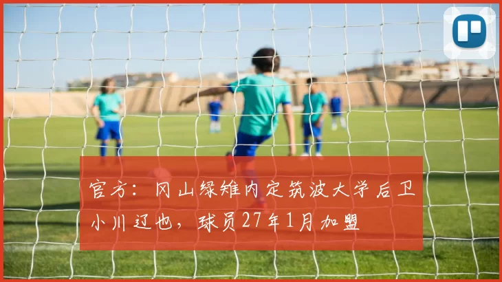 官方：冈山绿雉内定筑波大学后卫小川辽也，球员27年1月加盟