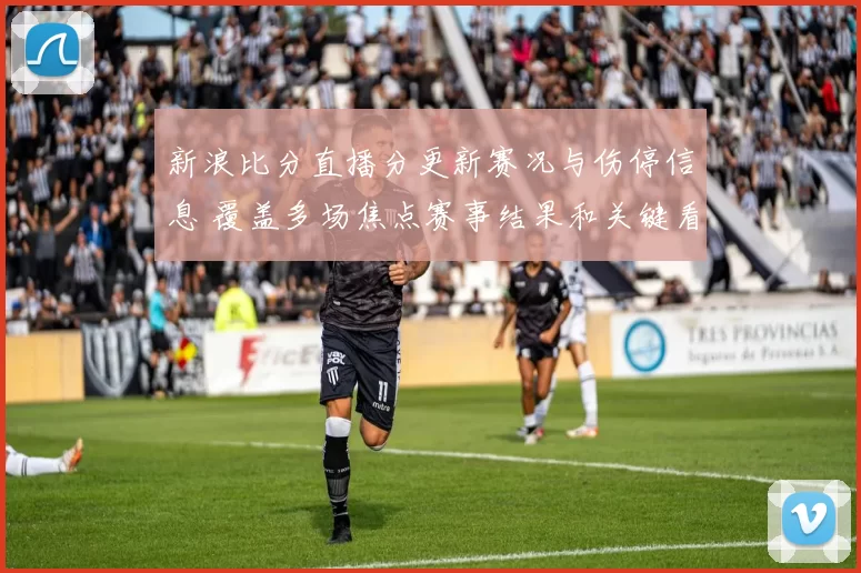 新浪比分直播分更新赛况与伤停信息 覆盖多场焦点赛事结果和关键看点