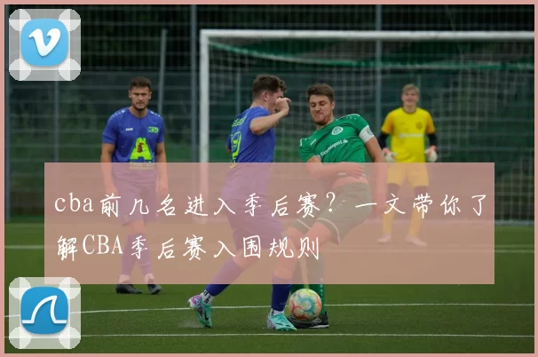 cba前几名进入季后赛？一文带你了解CBA季后赛入围规则