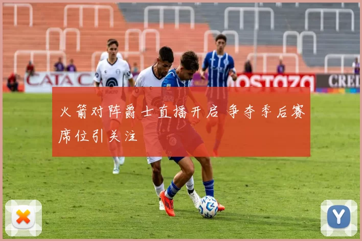 火箭对阵爵士直播开启 争夺季后赛席位引关注