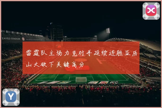 雷霆队主场力克对手延续连胜亚历山大砍下关键高分