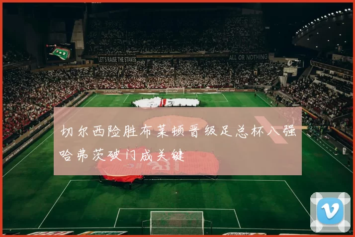 切尔西险胜布莱顿晋级足总杯八强哈弗茨破门成关键