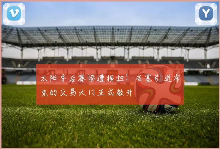 太阳季后赛惨遭横扫！活塞引进布克的交易大门正式敞开