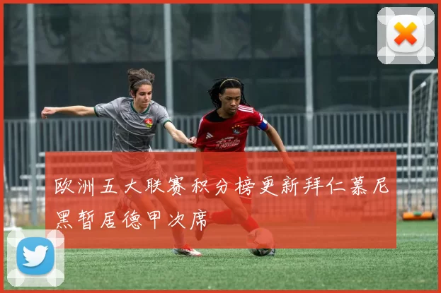 欧洲五大联赛积分榜更新拜仁慕尼黑暂居德甲次席