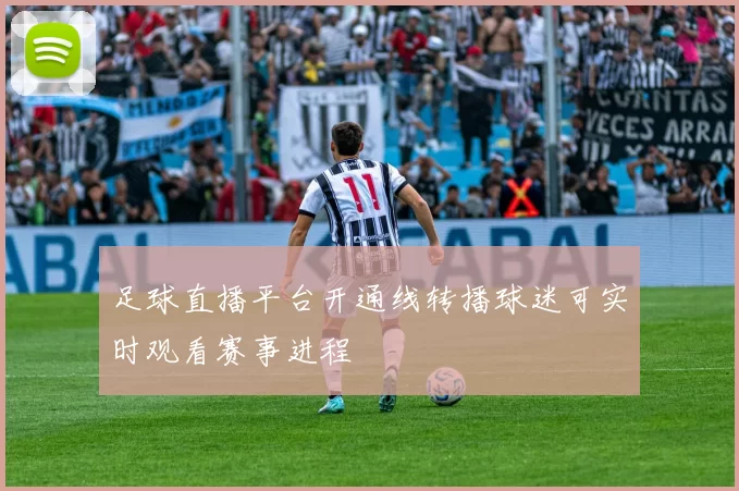 足球直播平台开通线转播球迷可实时观看赛事进程