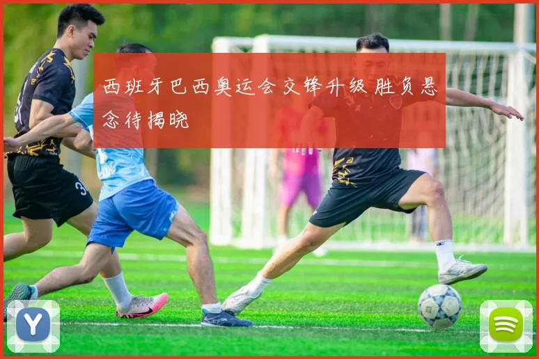 西班牙巴西奥运会交锋升级 胜负悬念待揭晓