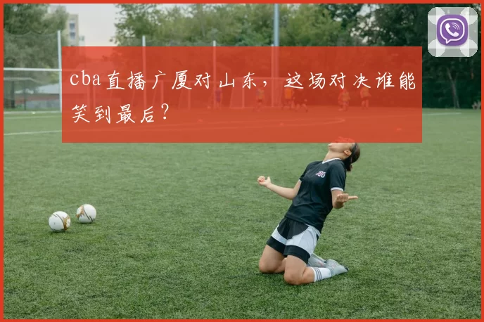 cba直播广厦对山东,这场对决谁能笑到最后?
