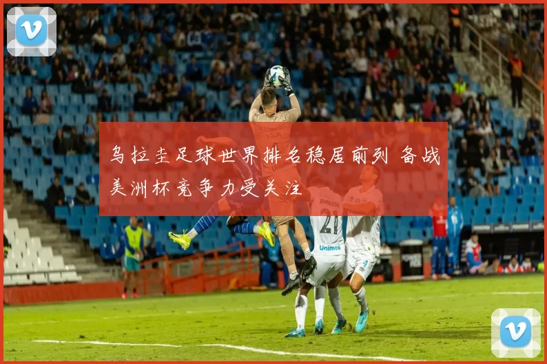 乌拉圭足球世界排名稳居前列 备战美洲杯竞争力受关注