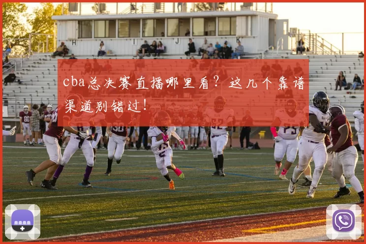 cba总决赛直播哪里看？这几个靠谱渠道别错过！