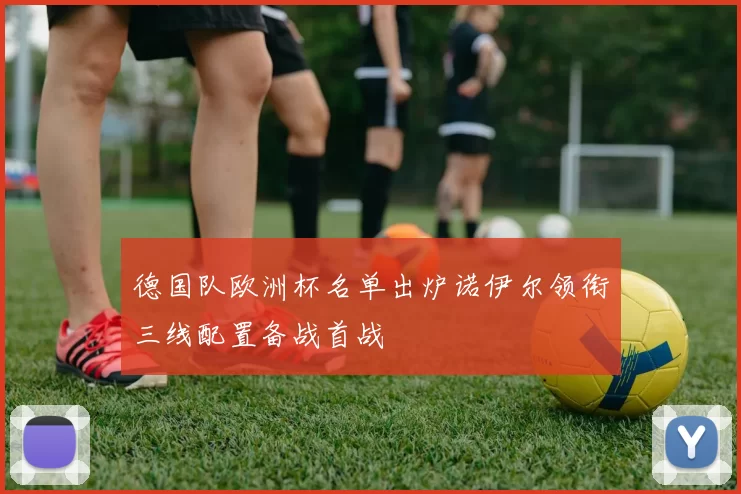 德国队欧洲杯名单出炉诺伊尔领衔三线配置备战首战