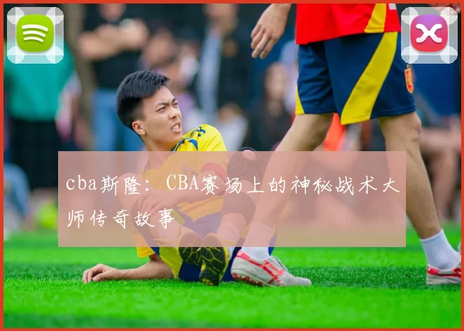 cba斯隆：CBA赛场上的神秘战术大师传奇故事
