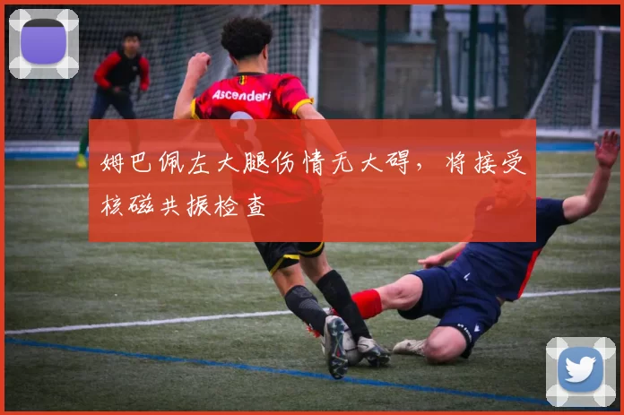 姆巴佩左大腿伤情无大碍，将接受核磁共振检查