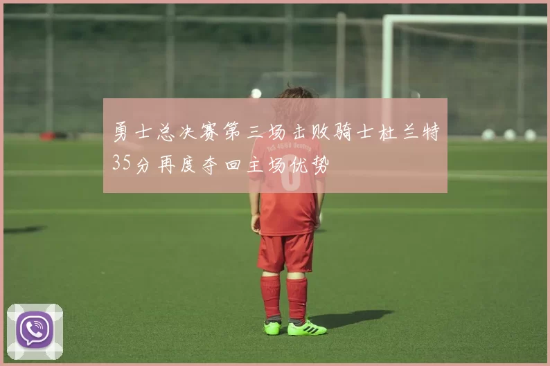 勇士总决赛第三场击败骑士杜兰特35分再度夺回主场优势